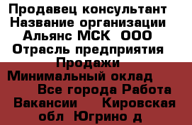 Продавец-консультант › Название организации ­ Альянс-МСК, ООО › Отрасль предприятия ­ Продажи › Минимальный оклад ­ 25 000 - Все города Работа » Вакансии   . Кировская обл.,Югрино д.